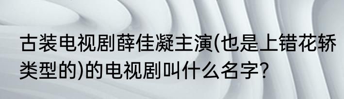 古装电视剧薛佳凝主演(也是上错花轿类型的)的电视剧叫什么名字？