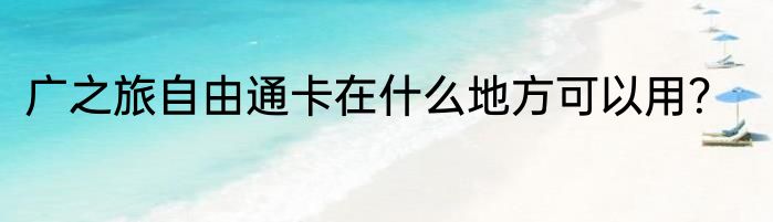 广之旅自由通卡在什么地方可以用？