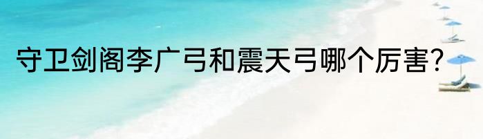 守卫剑阁李广弓和震天弓哪个厉害？