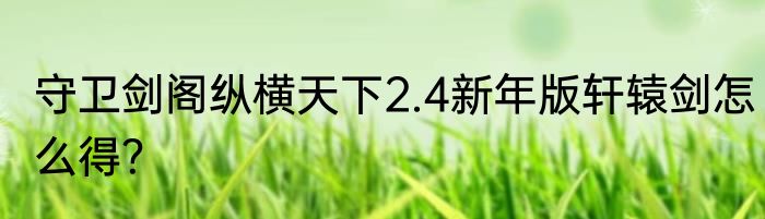 守卫剑阁纵横天下2.4新年版轩辕剑怎么得？