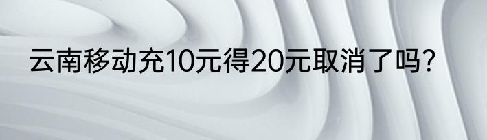 云南移动充10元得20元取消了吗？