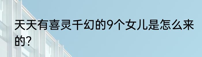 天天有喜灵千幻的9个女儿是怎么来的？