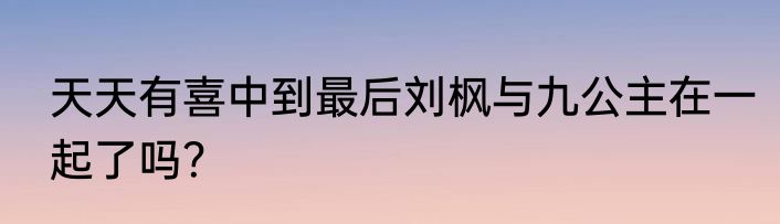 天天有喜中到最后刘枫与九公主在一起了吗？