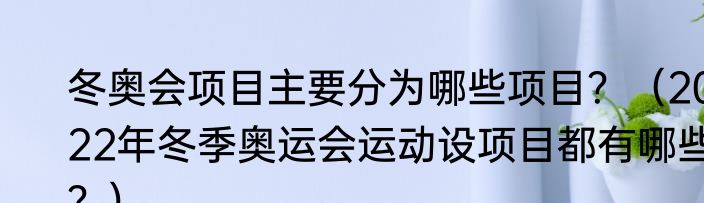 冬奥会项目主要分为哪些项目？（2022年冬季奥运会运动设项目都有哪些？）