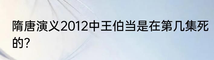 隋唐演义2012中王伯当是在第几集死的？