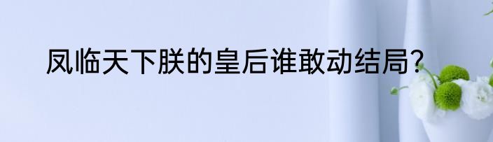 凤临天下朕的皇后谁敢动结局？