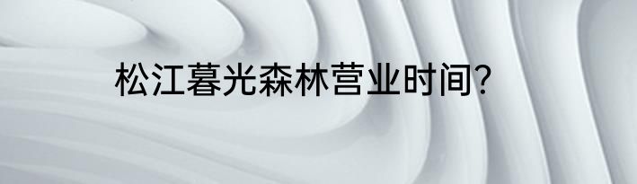 松江暮光森林营业时间？