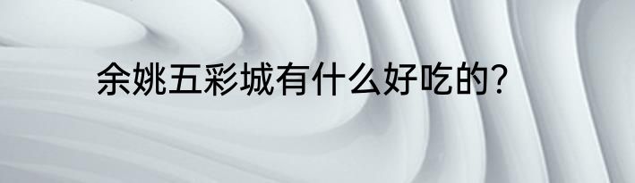 余姚五彩城有什么好吃的？