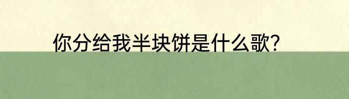 你分给我半块饼是什么歌？