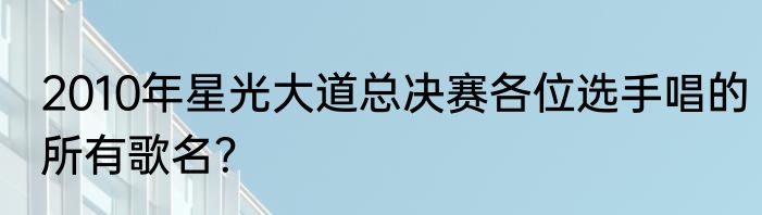 2010年星光大道总决赛各位选手唱的所有歌名？