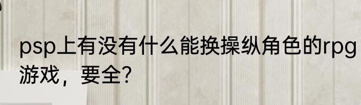 psp上有没有什么能换操纵角色的rpg游戏，要全？