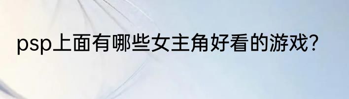 psp上面有哪些女主角好看的游戏？