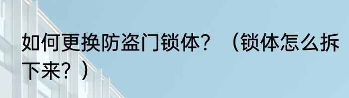如何更换防盗门锁体？（锁体怎么拆下来？）