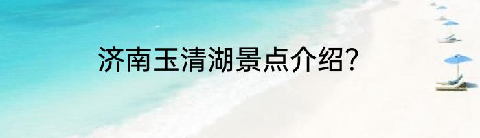 济南玉清湖景点介绍？