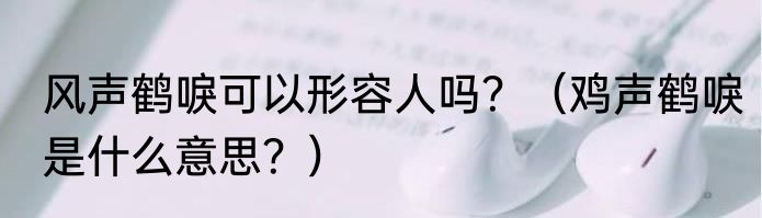 风声鹤唳可以形容人吗？（鸡声鹤唳是什么意思？）