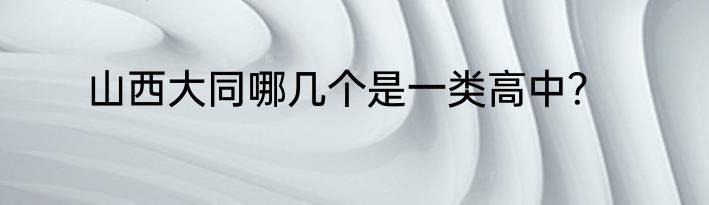 山西大同哪几个是一类高中？