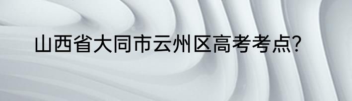 山西省大同市云州区高考考点？