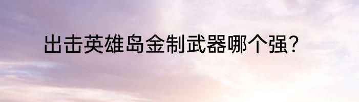 出击英雄岛金制武器哪个强？