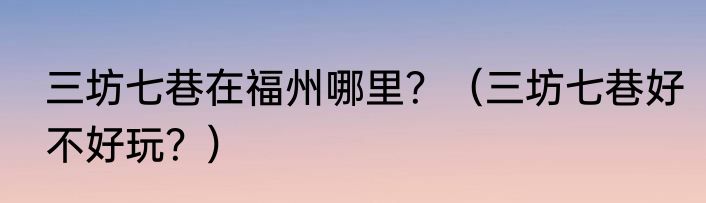 三坊七巷在福州哪里？（三坊七巷好不好玩？）