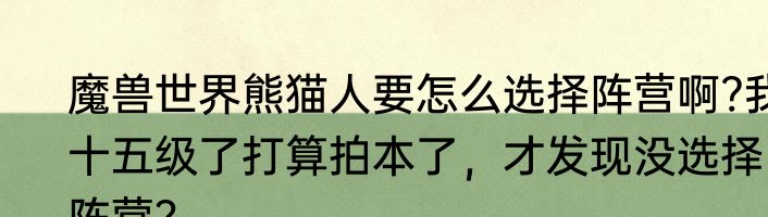 魔兽世界熊猫人要怎么选择阵营啊?我十五级了打算拍本了，才发现没选择阵营？