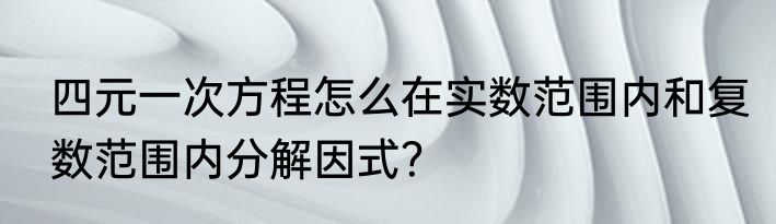 四元一次方程怎么在实数范围内和复数范围内分解因式？