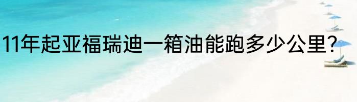 11年起亚福瑞迪一箱油能跑多少公里？