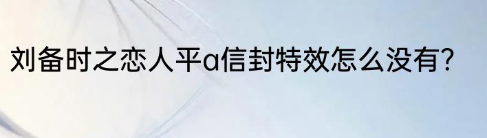 刘备时之恋人平a信封特效怎么没有？