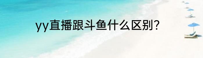 yy直播跟斗鱼什么区别？
