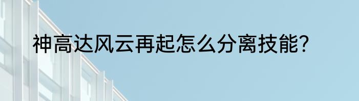 神高达风云再起怎么分离技能？