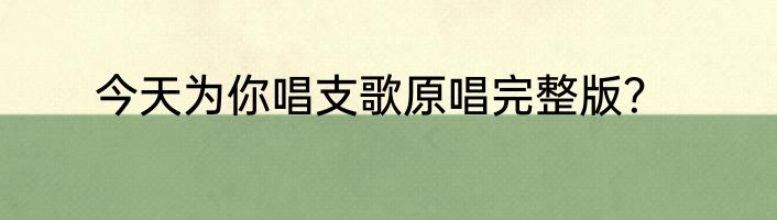 今天为你唱支歌原唱完整版？