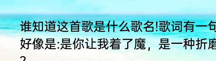 谁知道这首歌是什么歌名!歌词有一句好像是:是你让我着了魔，是一种折磨？