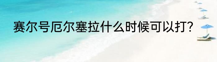 赛尔号厄尔塞拉什么时候可以打？