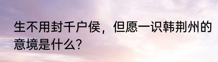 生不用封千户侯，但愿一识韩荆州的意境是什么？