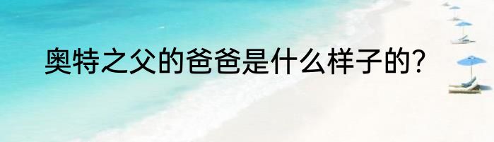 奥特之父的爸爸是什么样子的？