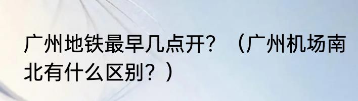 广州地铁最早几点开？（广州机场南北有什么区别？）