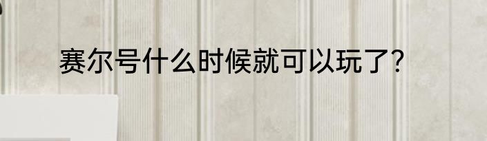 赛尔号什么时候就可以玩了？
