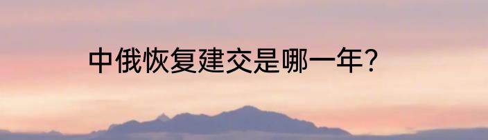 中俄恢复建交是哪一年？