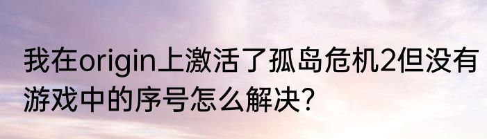 我在origin上激活了孤岛危机2但没有游戏中的序号怎么解决？