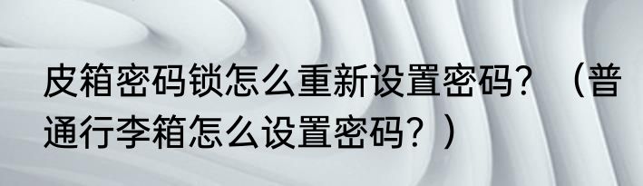 皮箱密码锁怎么重新设置密码？（普通行李箱怎么设置密码？）