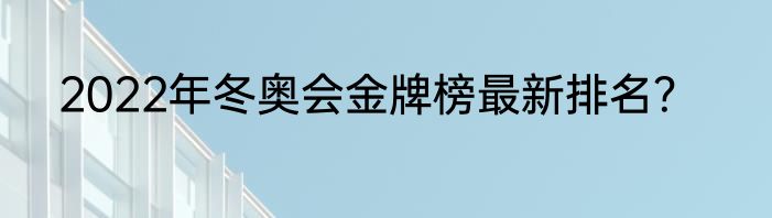 2022年冬奥会金牌榜最新排名？