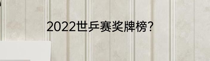 2022世乒赛奖牌榜？