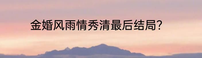 金婚风雨情秀清最后结局？