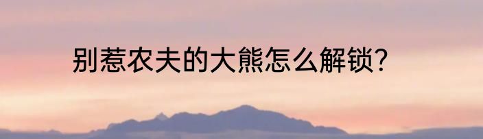 别惹农夫的大熊怎么解锁？