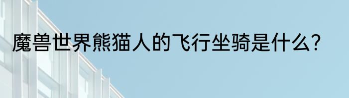 魔兽世界熊猫人的飞行坐骑是什么？
