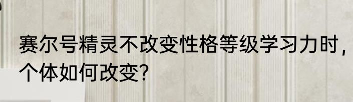 赛尔号精灵不改变性格等级学习力时，个体如何改变？