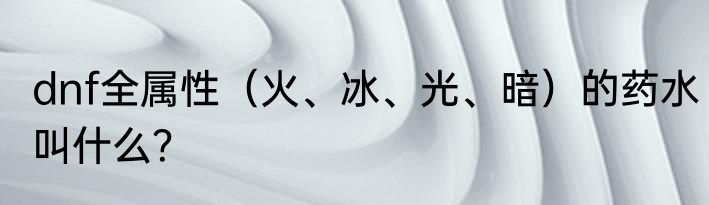 dnf全属性（火、冰、光、暗）的药水叫什么？