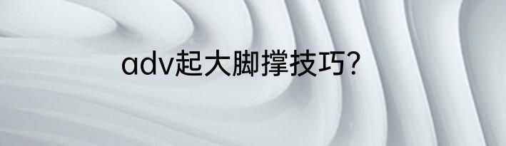 adv起大脚撑技巧？