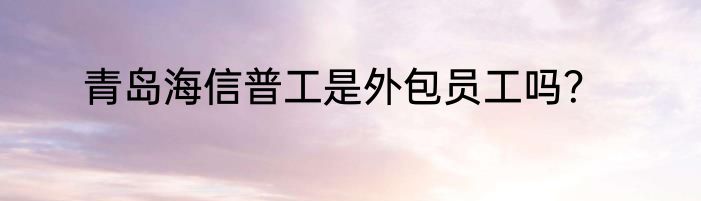 青岛海信普工是外包员工吗？
