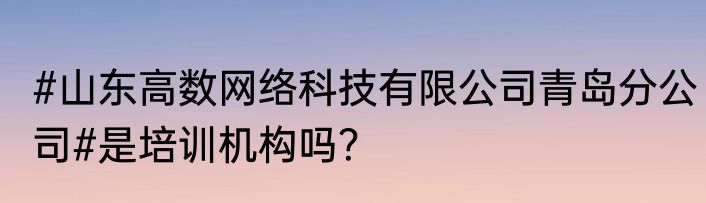#山东高数网络科技有限公司青岛分公司#是培训机构吗？