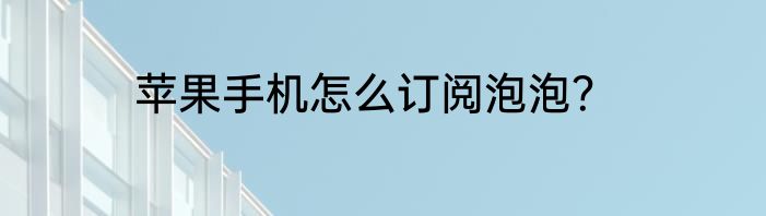 苹果手机怎么订阅泡泡？